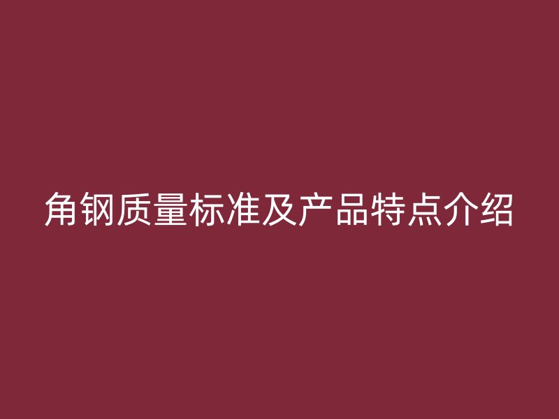 角鋼質(zhì)量標(biāo)準(zhǔn)及產(chǎn)品特點(diǎn)介紹