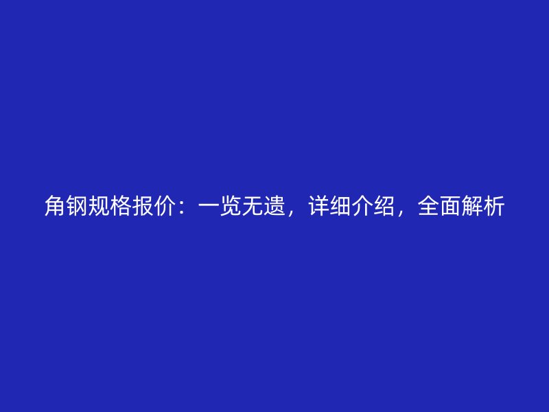 角鋼規(guī)格報價：一覽無遺，詳細介紹，全面解析