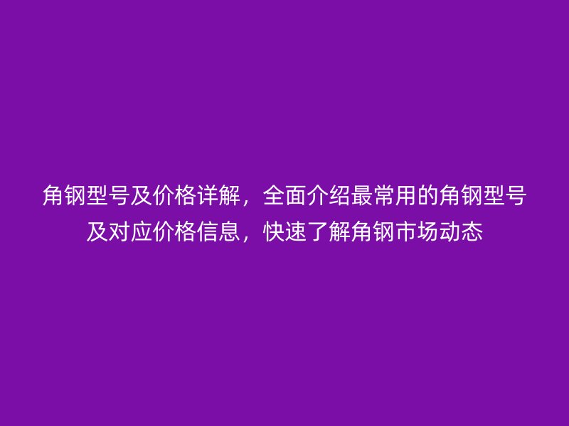 角鋼型號及價格詳解，全面介紹最常用的角鋼型號及對應(yīng)價格信息，快速了解角鋼市場動態(tài)
