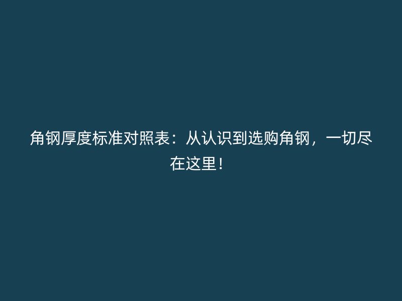 角鋼厚度標(biāo)準(zhǔn)對照表：從認(rèn)識到選購角鋼，一切盡在這里！