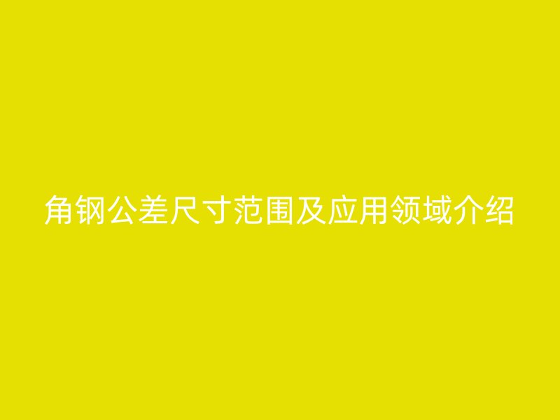 角鋼公差尺寸范圍及應用領(lǐng)域介紹