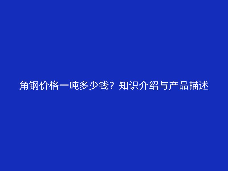 角鋼價(jià)格一噸多少錢？知識(shí)介紹與產(chǎn)品描述