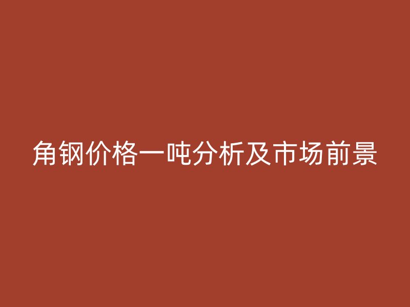 角鋼價格一噸分析及市場前景
