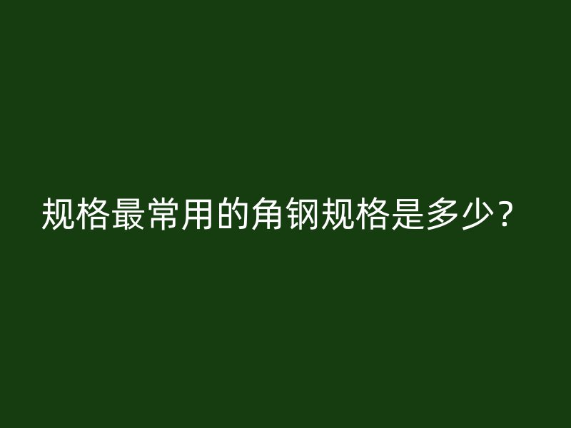 規(guī)格最常用的角鋼規(guī)格是多少？