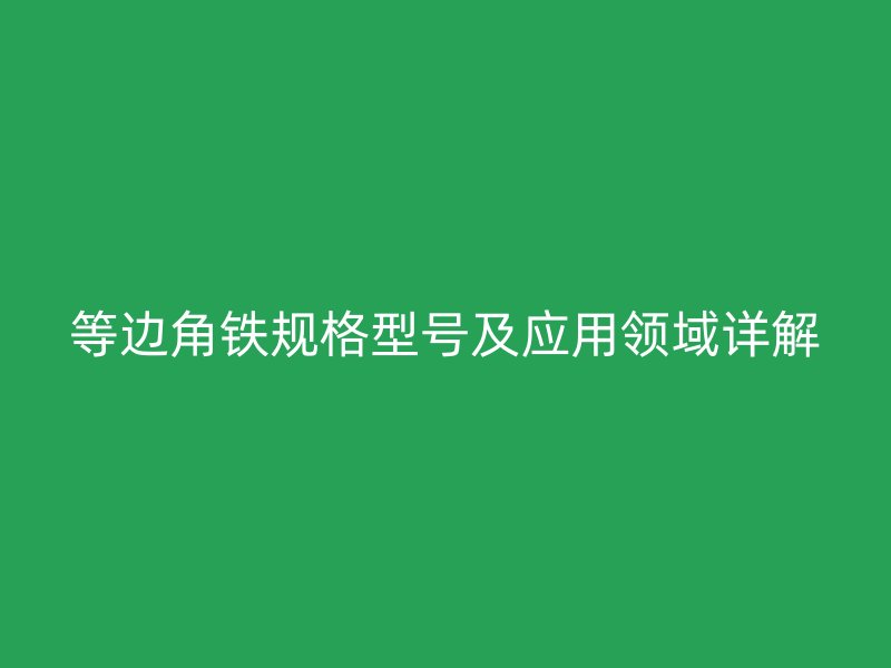 等邊角鐵規(guī)格型號及應(yīng)用領(lǐng)域詳解