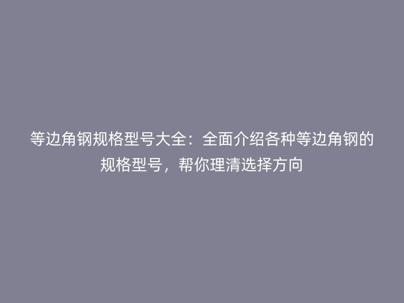 等邊角鋼規(guī)格型號大全：全面介紹各種等邊角鋼的規(guī)格型號，幫你理清選擇方向