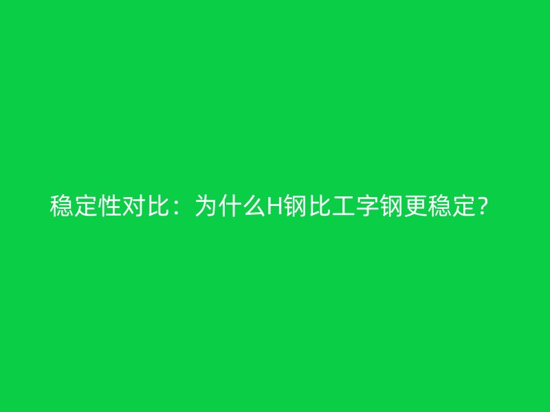 穩(wěn)定性對(duì)比：為什么H鋼比工字鋼更穩(wěn)定？