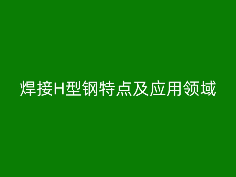 焊接H型鋼特點及應(yīng)用領(lǐng)域