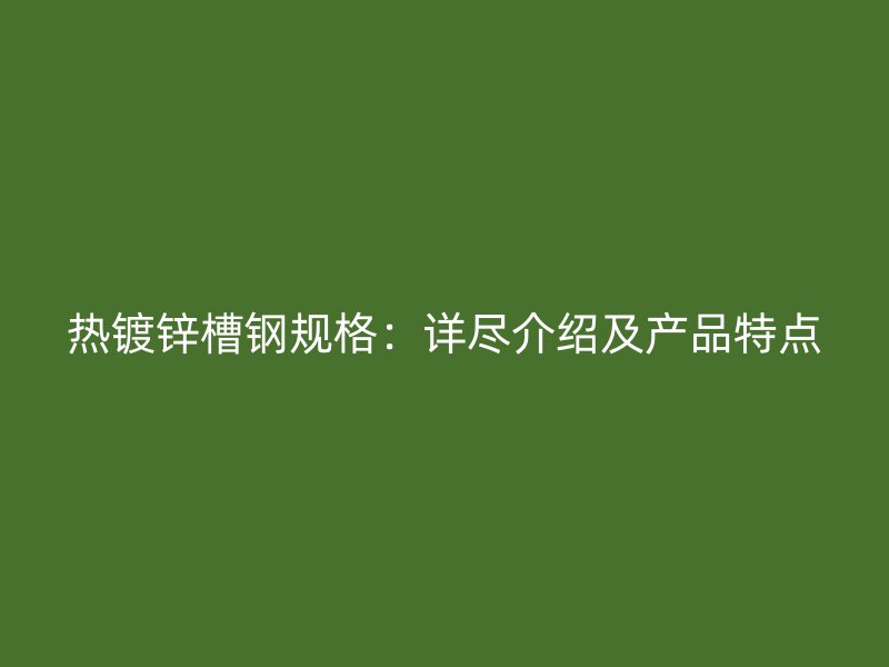 熱鍍鋅槽鋼規(guī)格：詳盡介紹及產(chǎn)品特點