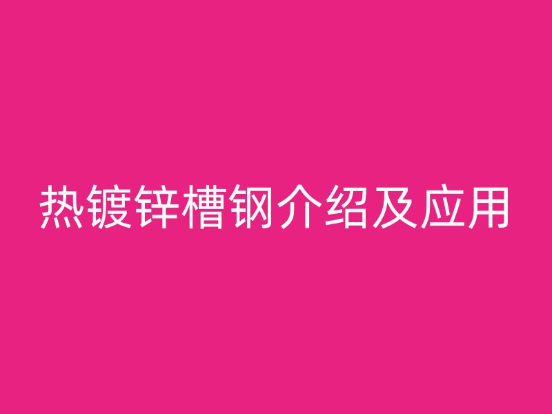 熱鍍鋅槽鋼介紹及應(yīng)用