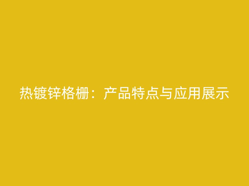 熱鍍鋅格柵：產(chǎn)品特點與應用展示