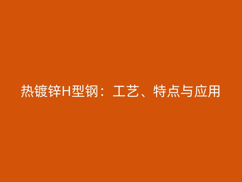 熱鍍鋅H型鋼：工藝、特點(diǎn)與應(yīng)用