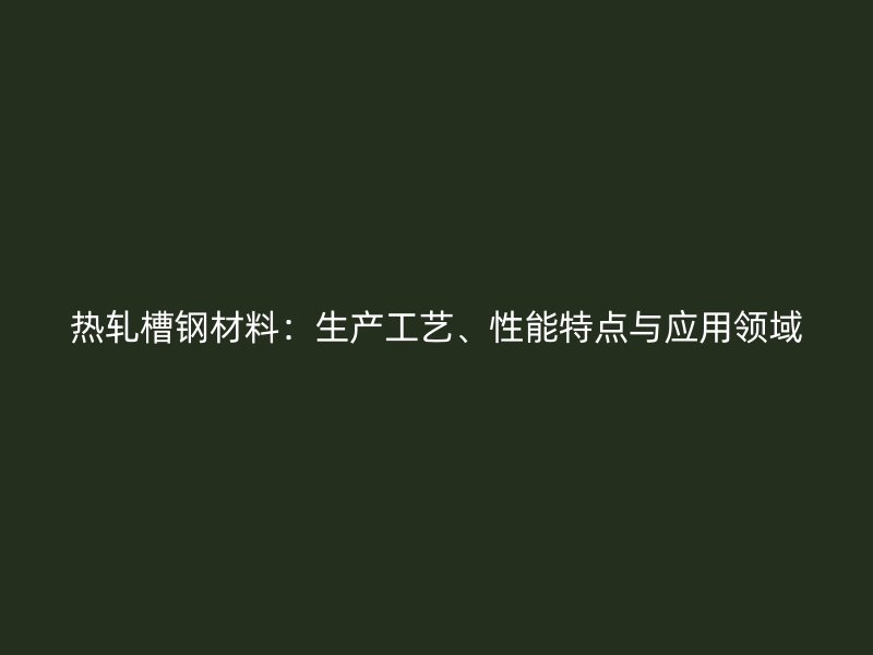 熱軋槽鋼材料：生產(chǎn)工藝、性能特點(diǎn)與應(yīng)用領(lǐng)域