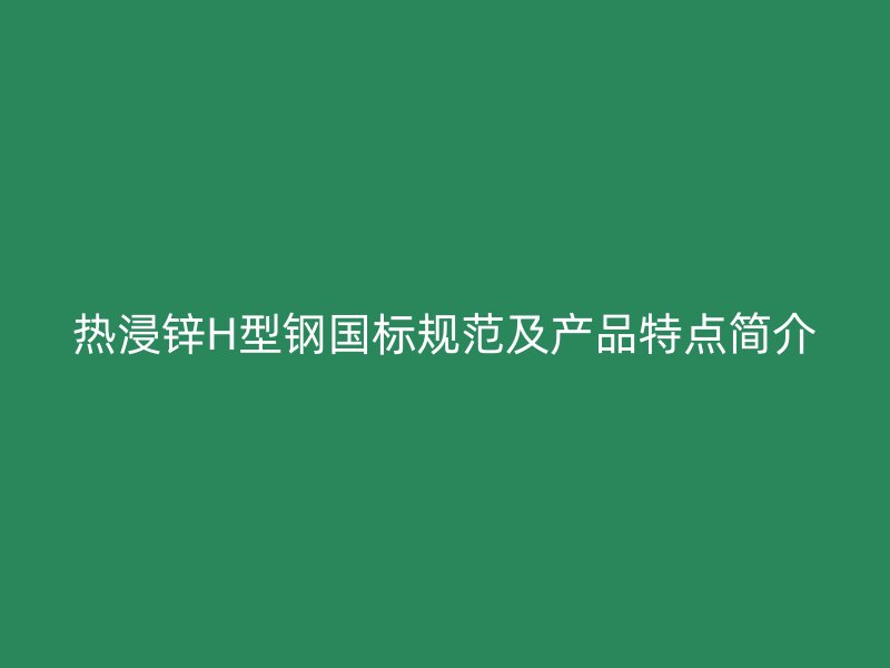 熱浸鋅H型鋼國標(biāo)規(guī)范及產(chǎn)品特點(diǎn)簡介