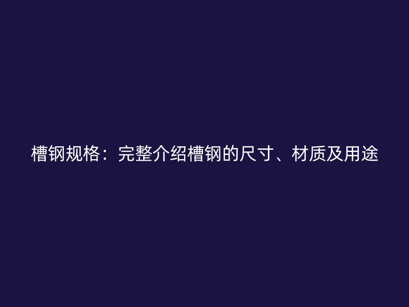 槽鋼規(guī)格：完整介紹槽鋼的尺寸、材質(zhì)及用途
