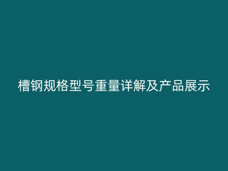 槽鋼規(guī)格型號(hào)重量詳解及產(chǎn)品展示