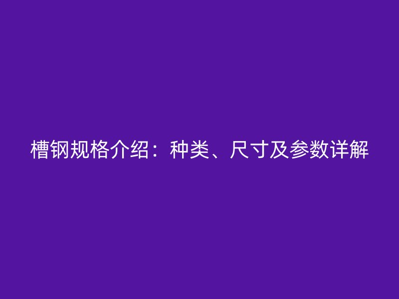 槽鋼規(guī)格介紹：種類、尺寸及參數(shù)詳解