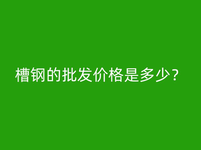 槽鋼的批發(fā)價格是多少？