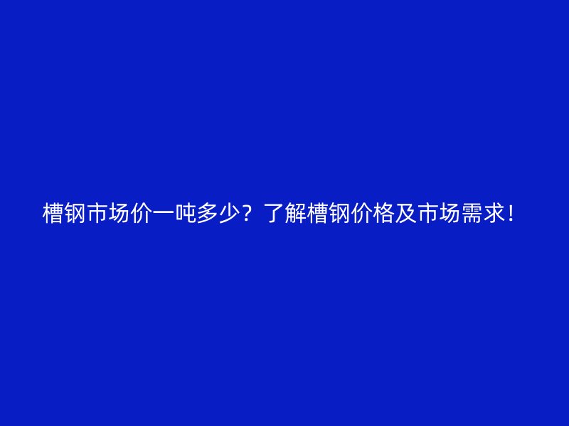 槽鋼市場價(jià)一噸多少？了解槽鋼價(jià)格及市場需求！