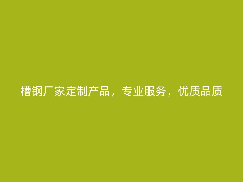 槽鋼廠家定制產(chǎn)品，專業(yè)服務(wù)，優(yōu)質(zhì)品質(zhì)