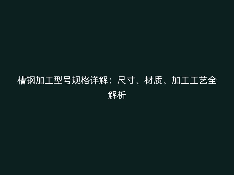 槽鋼加工型號規(guī)格詳解：尺寸、材質(zhì)、加工工藝全解析