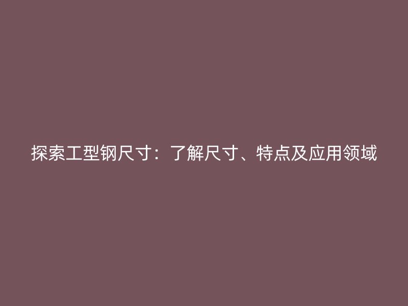 探索工型鋼尺寸：了解尺寸、特點(diǎn)及應(yīng)用領(lǐng)域
