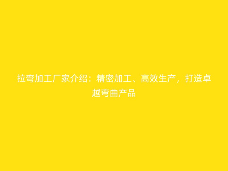 拉彎加工廠家介紹：精密加工、高效生產(chǎn)，打造卓越彎曲產(chǎn)品