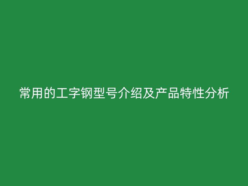 常用的工字鋼型號介紹及產(chǎn)品特性分析
