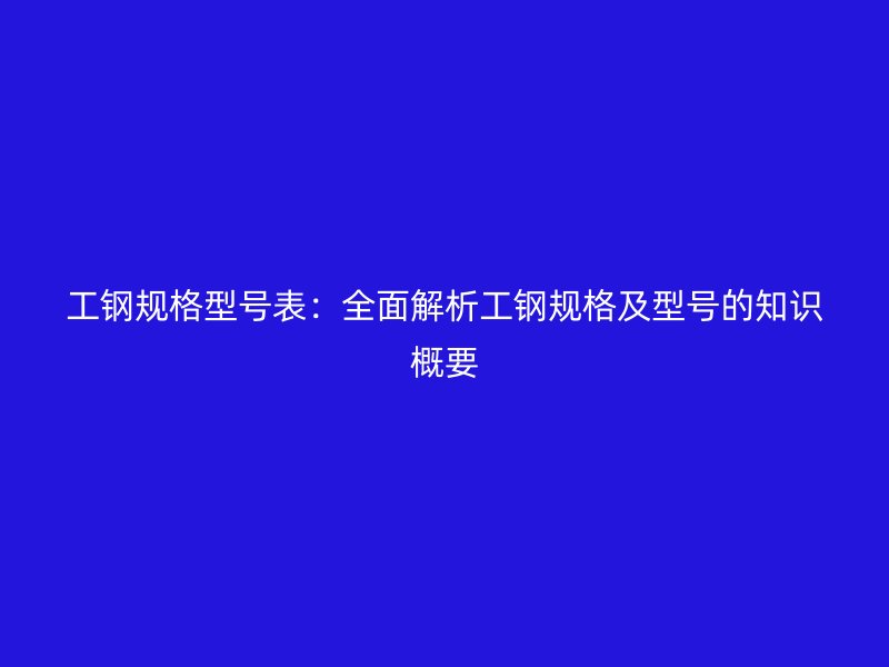 工鋼規(guī)格型號(hào)表：全面解析工鋼規(guī)格及型號(hào)的知識(shí)概要