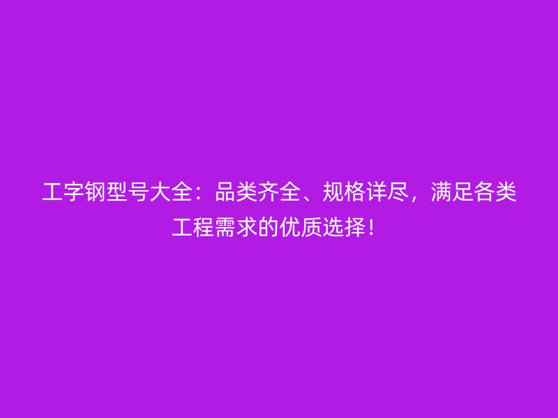 工字鋼型號(hào)大全：品類齊全、規(guī)格詳盡，滿足各類工程需求的優(yōu)質(zhì)選擇！