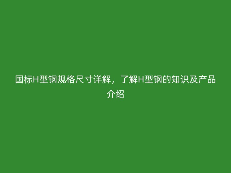 國標H型鋼規(guī)格尺寸詳解，了解H型鋼的知識及產(chǎn)品介紹