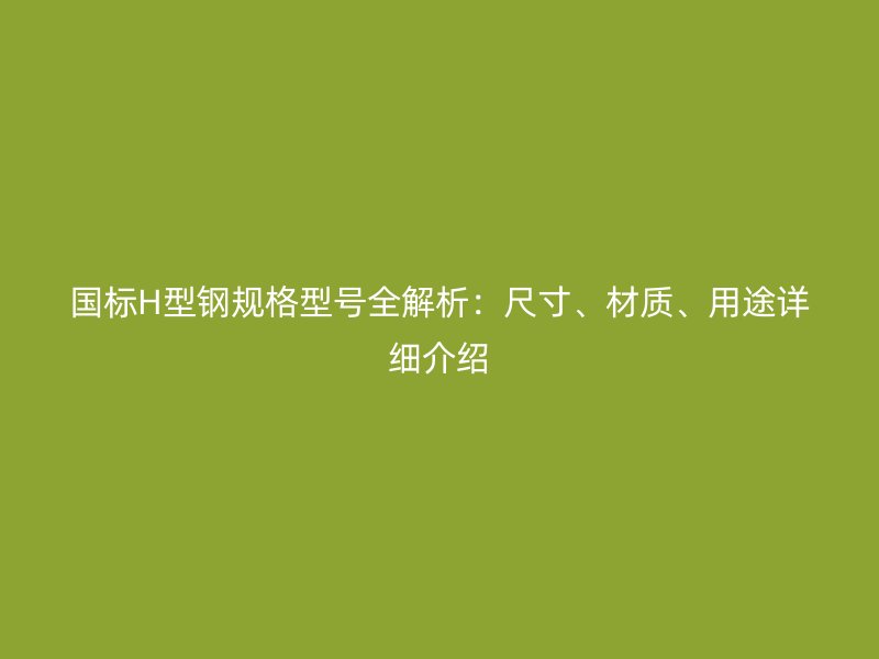 國標(biāo)H型鋼規(guī)格型號(hào)全解析：尺寸、材質(zhì)、用途詳細(xì)介紹