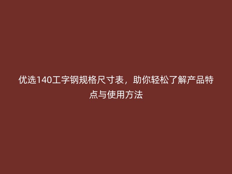 優(yōu)選140工字鋼規(guī)格尺寸表，助你輕松了解產(chǎn)品特點與使用方法