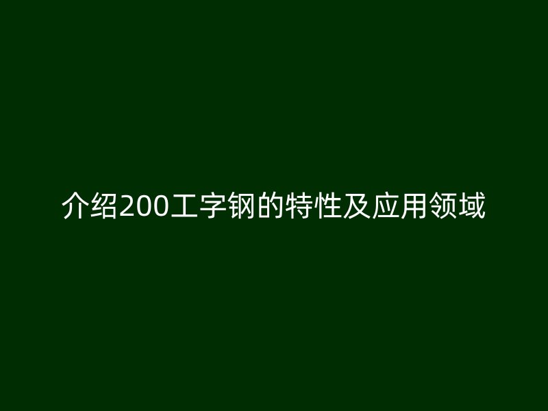介紹200工字鋼的特性及應(yīng)用領(lǐng)域