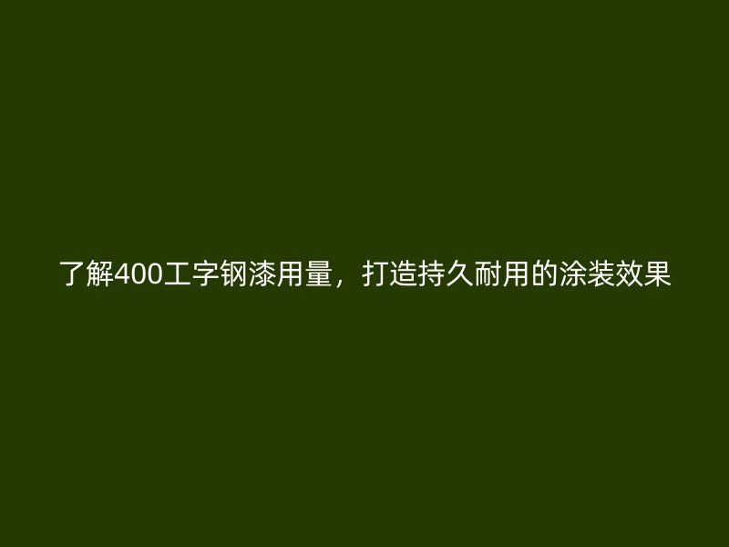 了解400工字鋼漆用量，打造持久耐用的涂裝效果
