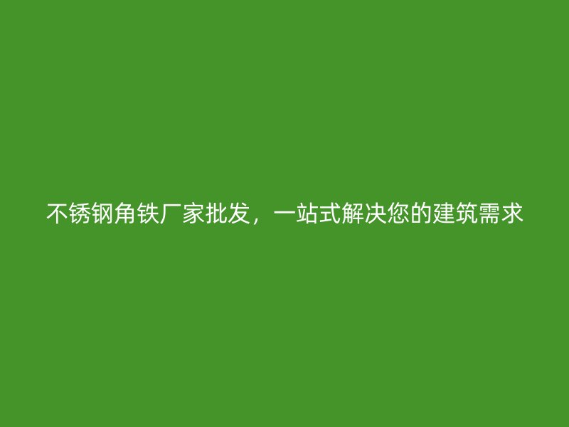 不銹鋼角鐵廠家批發(fā)，一站式解決您的建筑需求