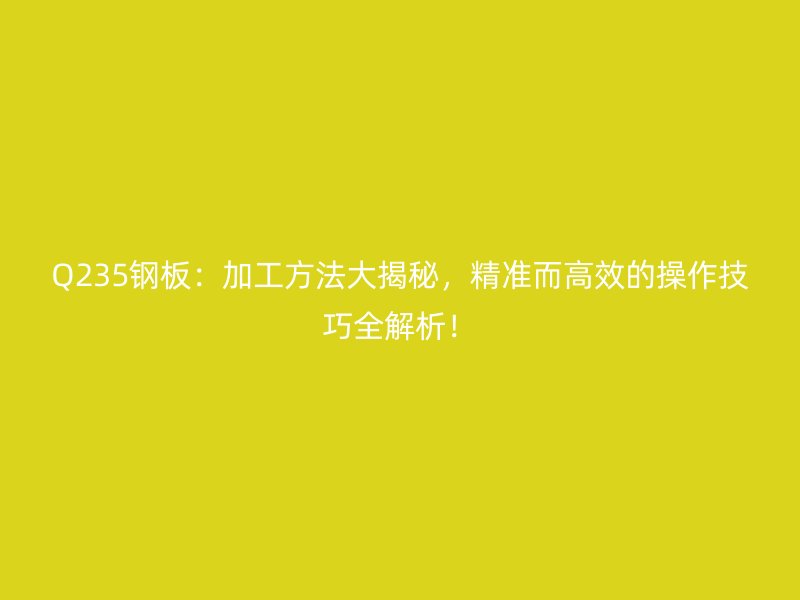Q235鋼板：加工方法大揭秘，精準(zhǔn)而高效的操作技巧全解析！