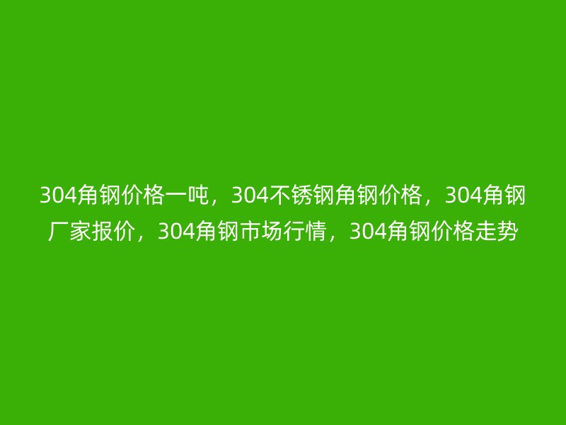 304角鋼價格一噸，304不銹鋼角鋼價格，304角鋼廠家報價，304角鋼市場行情，304角鋼價格走勢