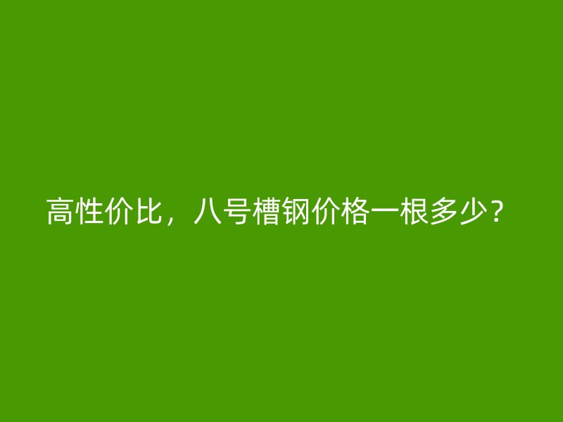 高性價(jià)比，八號(hào)槽鋼價(jià)格一根多少？