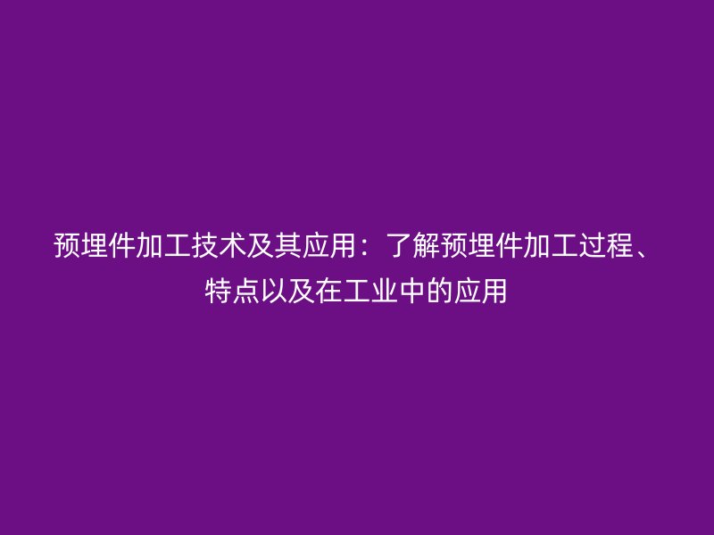 預(yù)埋件加工技術(shù)及其應(yīng)用：了解預(yù)埋件加工過(guò)程、特點(diǎn)以及在工業(yè)中的應(yīng)用
