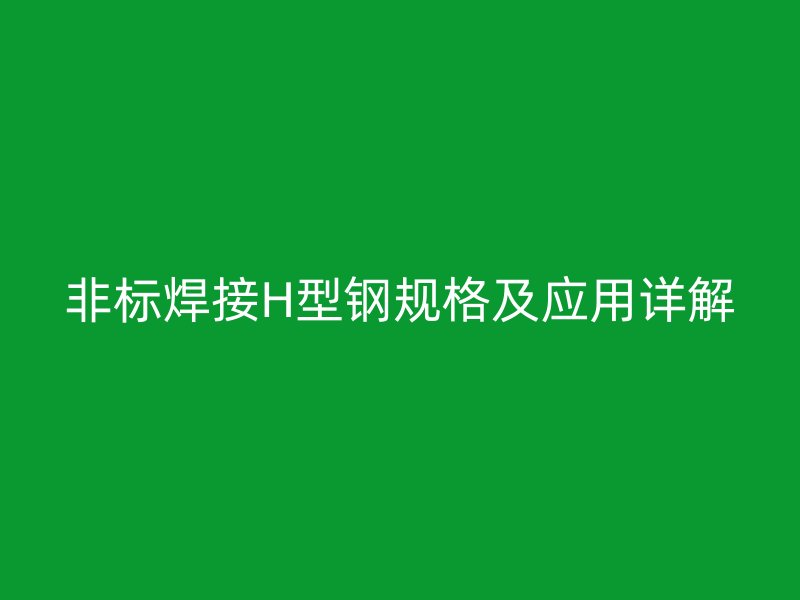 非標焊接H型鋼規(guī)格及應(yīng)用詳解