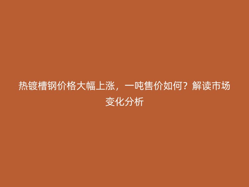 熱鍍槽鋼價格大幅上漲，一噸售價如何？解讀市場變化分析